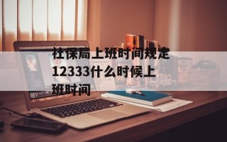 社保局上班时间规定 12333什么时候上班时间