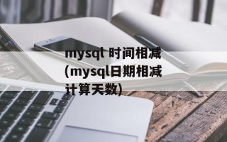 mysql 时间相减(mysql日期相减计算天数)