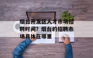 烟台开发区人才市场招聘时间？烟台的招聘市场具体在哪里