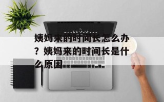 姨妈来的时间长怎么办？姨妈来的时间长是什么原因