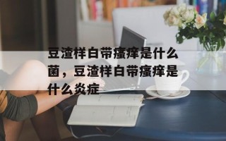 豆渣样白带瘙痒是什么菌，豆渣样白带瘙痒是什么炎症