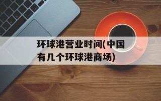 环球港营业时间(中国有几个环球港商场)