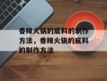 香辣火锅的底料的制作方法，香辣火锅的底料的制作方法