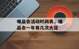 唯品会活动时间表，唯品会一年有几次大促