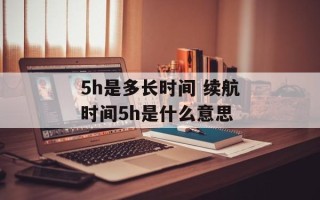 5h是多长时间 续航时间5h是什么意思