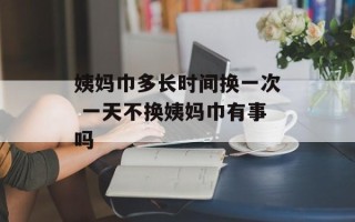 姨妈巾多长时间换一次 一天不换姨妈巾有事吗