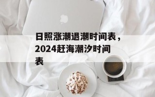 日照涨潮退潮时间表，2024赶海潮汐时间表