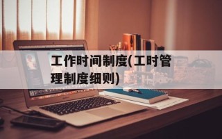 工作时间制度(工时管理制度细则)