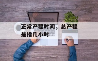 正常产程时间，总产程是指几小时