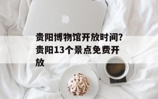 贵阳博物馆开放时间？贵阳13个景点免费开放