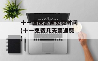 十一国庆高速免费时间(十一免费几天高速费)