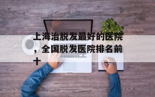 上海治脱发最好的医院，全国脱发医院排名前十