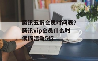 腾讯五折会员时间表？腾讯vip会员什么时候搞活动5折