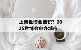 上海世博会面积？2035世博会申办城市