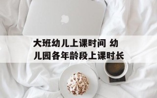 大班幼儿上课时间 幼儿园各年龄段上课时长