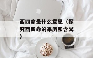 西四命是什么意思（探究西四命的来历和含义）
