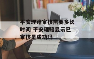 平安理赔审核需要多长时间 平安理赔显示已审核是成功吗