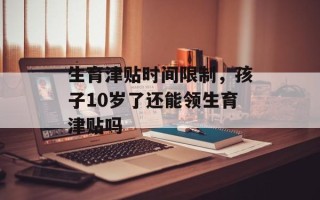 生育津贴时间限制，孩子10岁了还能领生育津贴吗