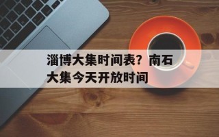 淄博大集时间表？南石大集今天开放时间