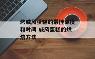烤戚风蛋糕的最佳温度和时间 戚风蛋糕的烘焙方法