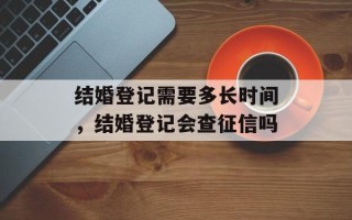 结婚登记需要多长时间，结婚登记会查征信吗