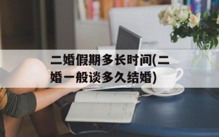 二婚假期多长时间(二婚一般谈多久结婚)