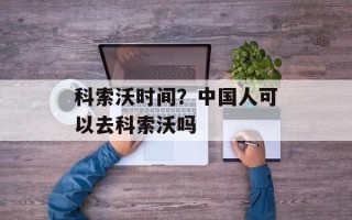 科索沃时间？中国人可以去科索沃吗
