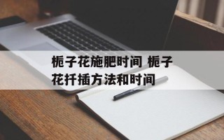 栀子花施肥时间 栀子花扦插方法和时间