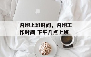 内地上班时间，内地工作时间 下午几点上班