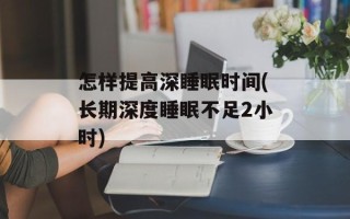 怎样提高深睡眠时间(长期深度睡眠不足2小时)