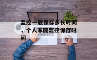 监控一般保存多长时间，个人家庭监控保存时间