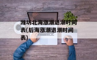 潍坊北海涨潮退潮时间表(后海涨潮退潮时间表)