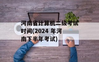 河南省计算机二级考试时间(2024 年河南下半年考试)