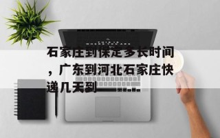 石家庄到保定多长时间，广东到河北石家庄快递几天到