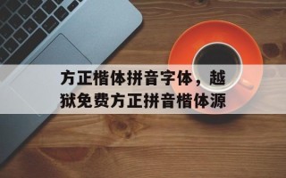 方正楷体拼音字体，越狱免费方正拼音楷体源