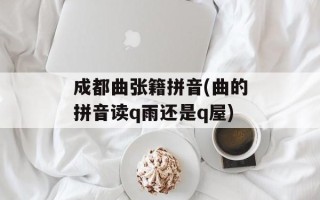 成都曲张籍拼音(曲的拼音读q雨还是q屋)