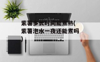 紫薯多长时间能煮熟(紫薯泡水一夜还能煮吗)