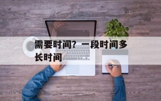 需要时间？一段时间多长时间