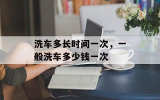洗车多长时间一次，一般洗车多少钱一次