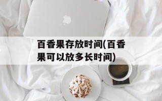 百香果存放时间(百香果可以放多长时间)