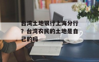 台湾土地银行上海分行？台湾农民的土地是自己的吗