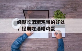 经期吃酒糟鸡蛋的好处，经期吃酒糟鸡蛋