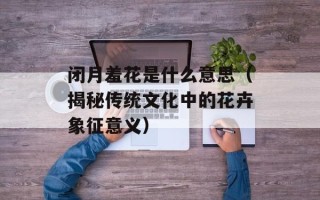 闭月羞花是什么意思（揭秘传统文化中的花卉象征意义）