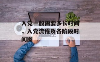 入党一般需要多长时间，入党流程及各阶段时间图