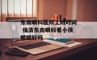 东南眼科医院上班时间 福清东南眼科看小孩眼睛好吗