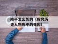 陈平怎么死的（探究历史人物陈平的死因）