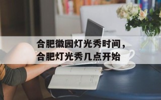 合肥徽园灯光秀时间，合肥灯光秀几点开始