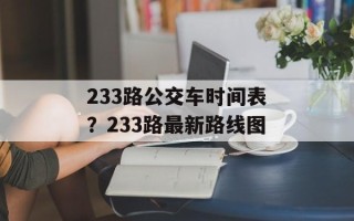 233路公交车时间表？233路最新路线图