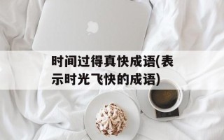 时间过得真快成语(表示时光飞快的成语)