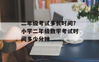 二年级考试多长时间？小学二年级数学考试时间多少分钟